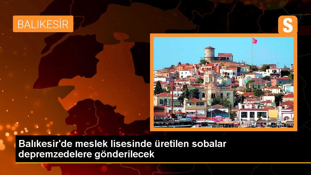 Balıkesir\'de meslek lisesinde üretilen sobalar depremzedelere gönderilecek