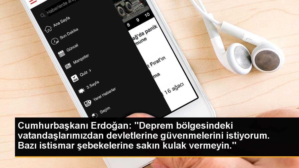 Cumhurbaşkanı Erdoğan: "Deprem bölgesindeki vatandaşlarımızdan devletlerine güvenmelerini istiyorum. Bazı istismar şebekelerine sakın kulak vermeyin."
