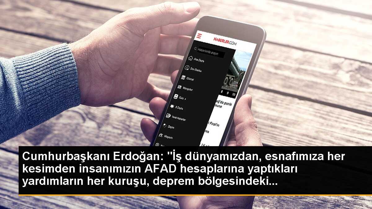 Cumhurbaşkanı Erdoğan: "İş dünyamızdan, esnafımıza her kesimden insanımızın AFAD hesaplarına yaptıkları yardımların her kuruşu, deprem bölgesindeki...