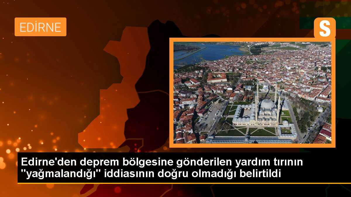 Edirne\'den deprem bölgesine gönderilen yardım tırının "yağmalandığı" iddiasının doğru olmadığı belirtildi
