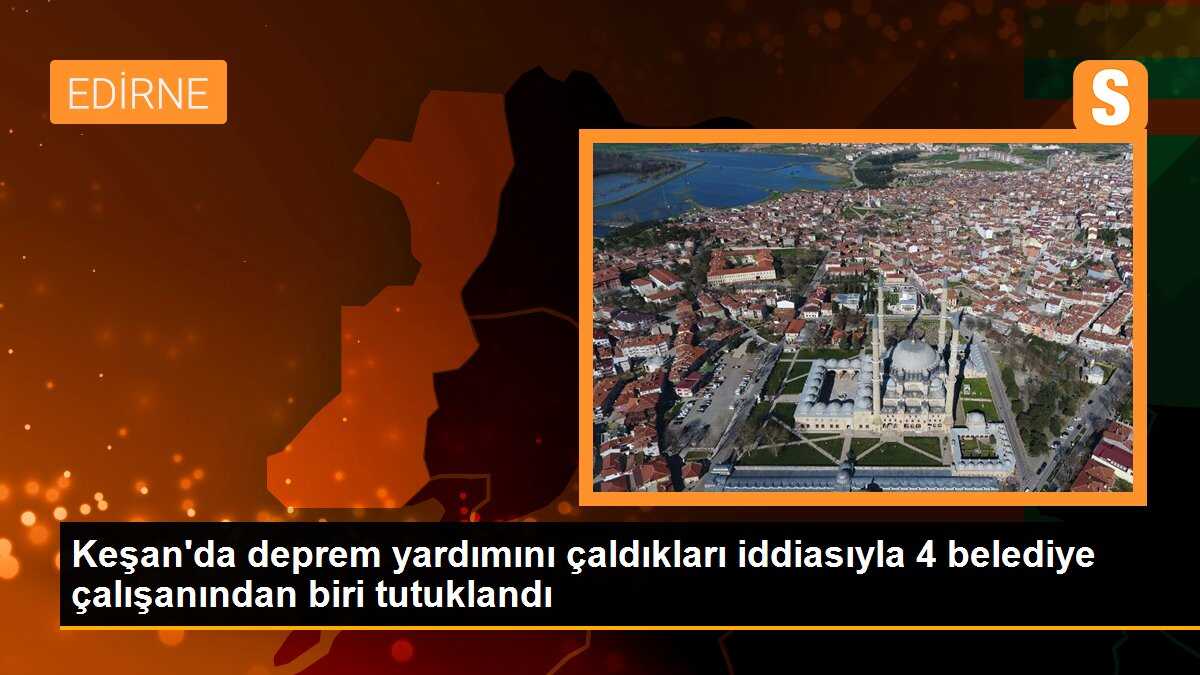 Keşan\'da deprem yardımını çaldıkları iddiasıyla 4 belediye çalışanından biri tutuklandı