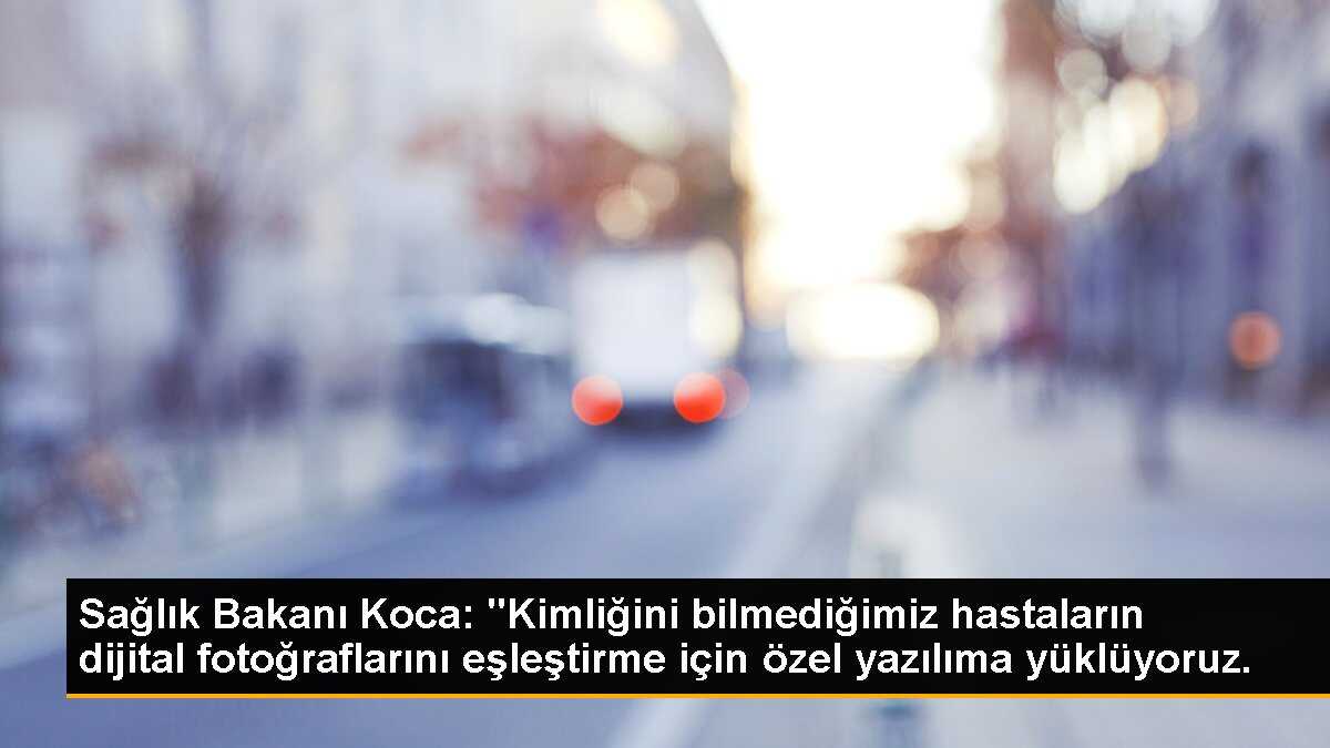 Sağlık Bakanı Koca: "Kimliğini bilmediğimiz hastaların dijital fotoğraflarını eşleştirme için özel yazılıma yüklüyoruz.