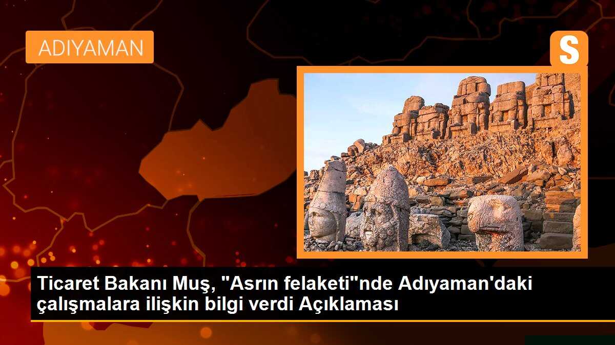 Ticaret Bakanı Muş, "Asrın felaketi"nde Adıyaman\'daki çalışmalara ilişkin bilgi verdi Açıklaması