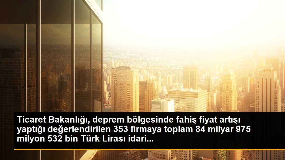 Ticaret Bakanlığı, deprem bölgesinde fahiş fiyat artışı yaptığı değerlendirilen 353 firmaya toplam 84 milyar 975 milyon 532 bin Türk Lirası idari...