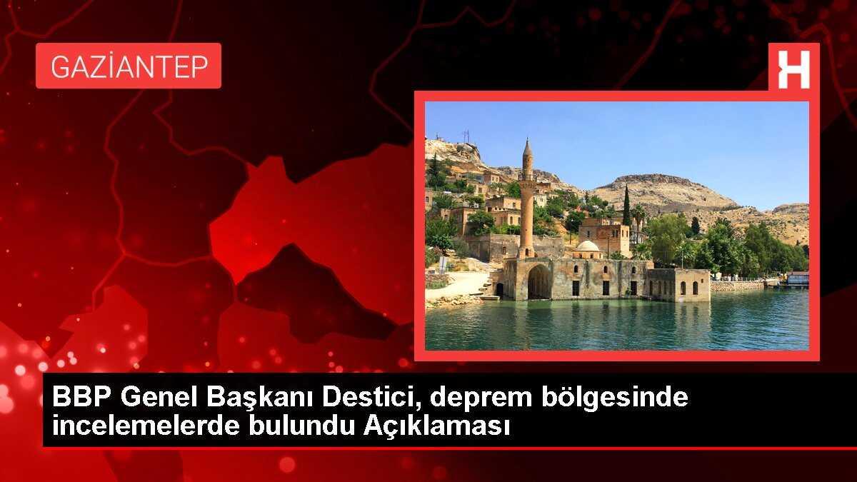 BBP Genel Başkanı Destici, deprem bölgesinde incelemelerde bulundu Açıklaması
