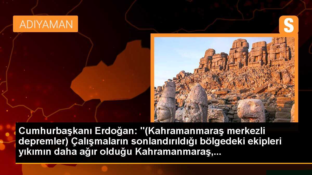 Cumhurbaşkanı Erdoğan: "(Kahramanmaraş merkezli depremler) Çalışmaların sonlandırıldığı bölgedeki ekipleri yıkımın daha ağır olduğu Kahramanmaraş,...