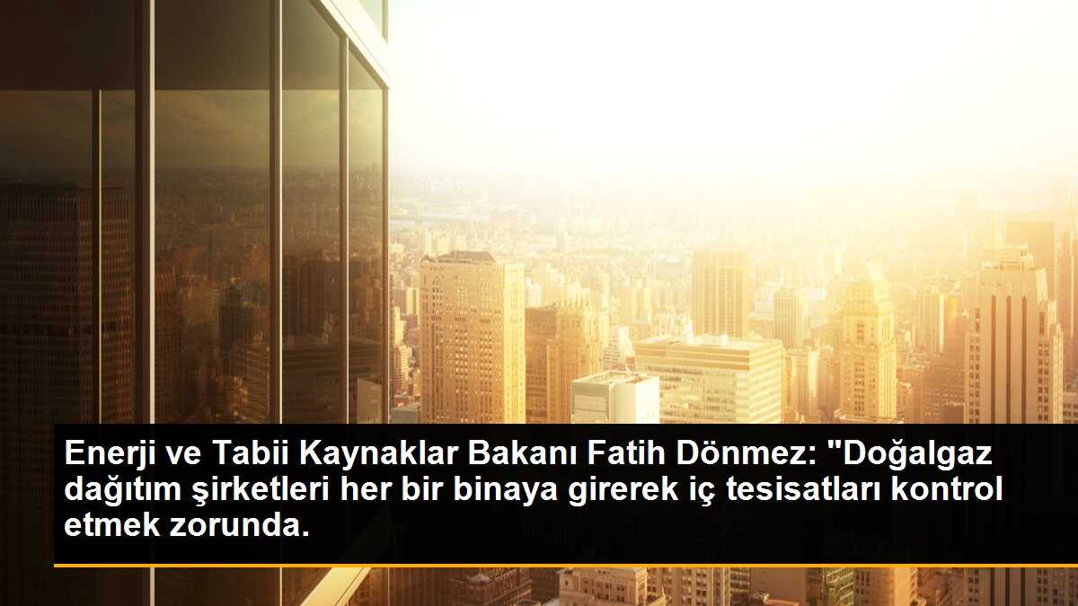Enerji ve Tabii Kaynaklar Bakanı Fatih Dönmez: "Doğalgaz dağıtım şirketleri her bir binaya girerek iç tesisatları kontrol etmek zorunda.