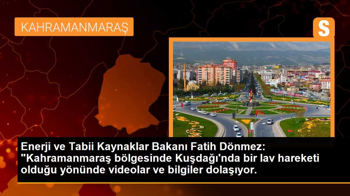 Enerji ve Tabii Kaynaklar Bakanı Fatih Dönmez: "Kahramanmaraş bölgesinde Kuşdağı\'nda bir lav hareketi olduğu yönünde videolar ve bilgiler dolaşıyor.