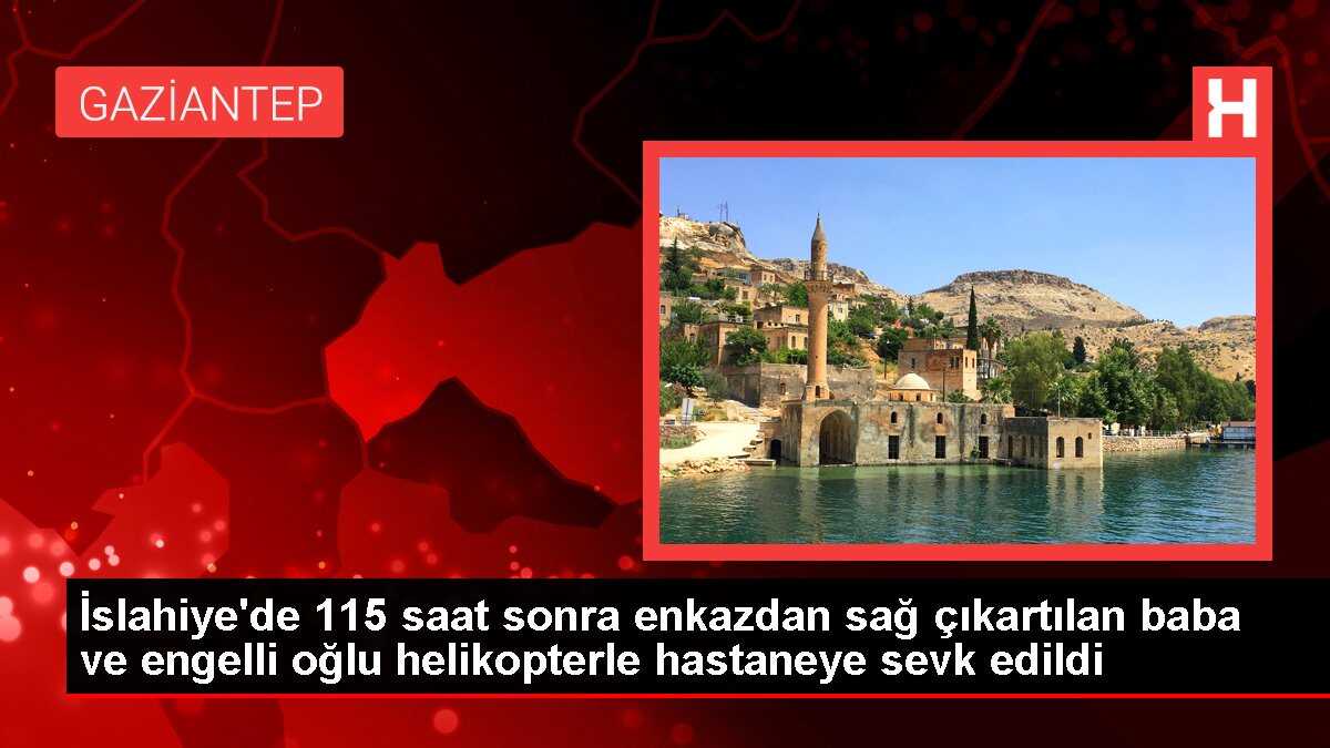 İslahiye'de 115 saat sonra enkazdan sağ çıkartılan baba ve engelli oğlu helikopterle hastaneye sevk edildi