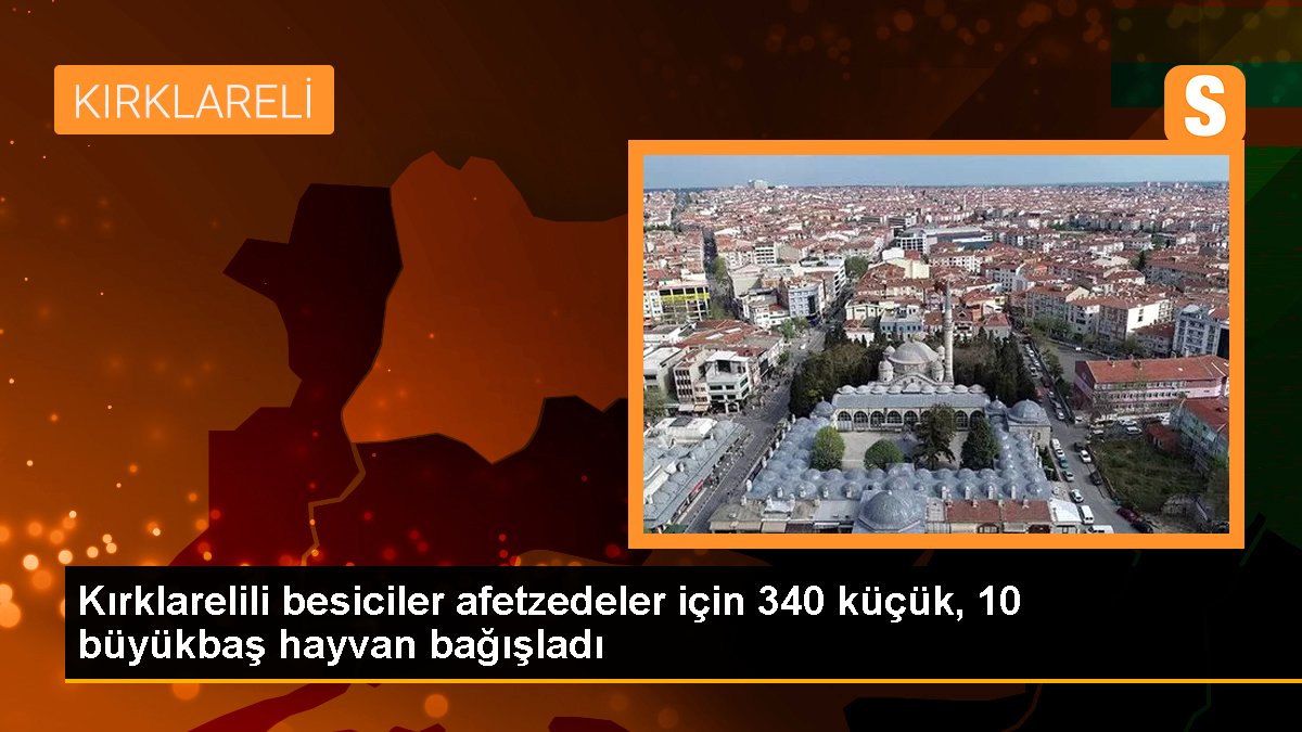 Kırklarelili besiciler afetzedeler için 340 küçük, 10 büyükbaş hayvan bağışladı