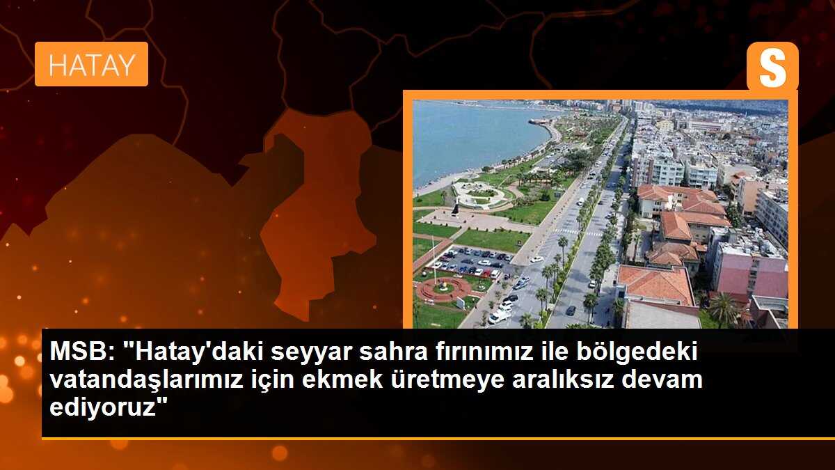 MSB: "Hatay\'daki seyyar sahra fırınımız ile bölgedeki vatandaşlarımız için ekmek üretmeye aralıksız devam ediyoruz"