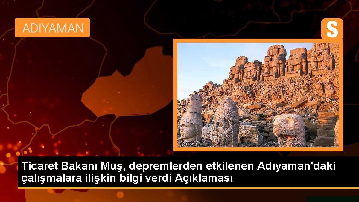 Ticaret Bakanı Muş, depremlerden etkilenen Adıyaman\'daki çalışmalara ilişkin bilgi verdi Açıklaması