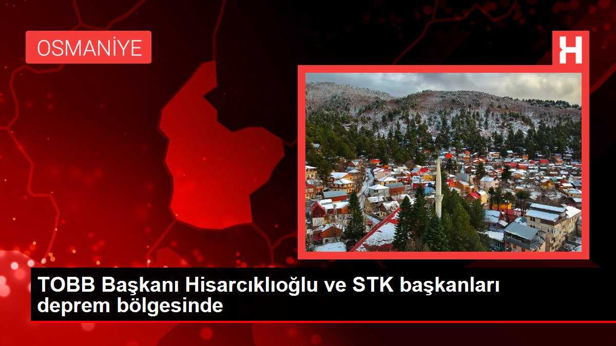 TOBB Başkanı Hisarcıklıoğlu ve STK başkanları deprem bölgesinde