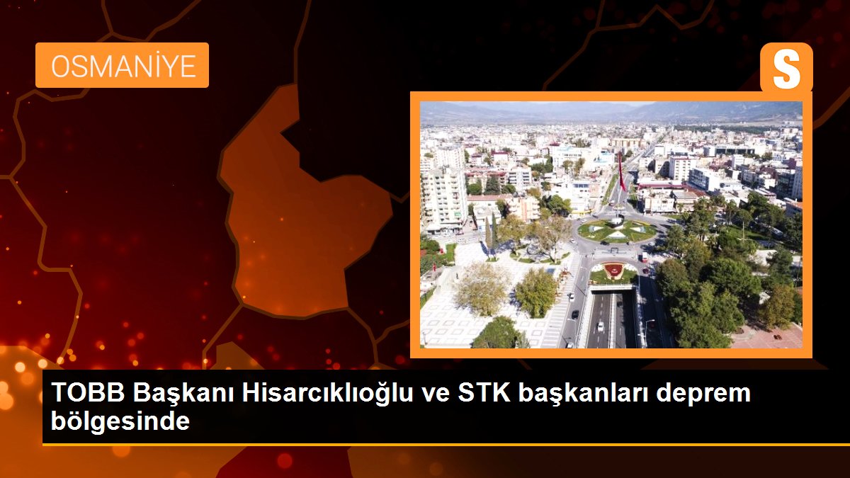 TOBB Başkanı Hisarcıklıoğlu ve STK başkanları deprem bölgesinde