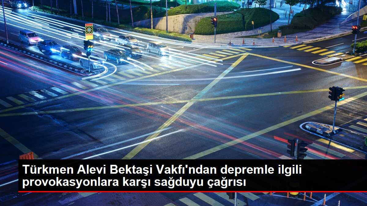 Türkmen Alevi Bektaşi Vakfı'ndan depremle ilgili provokasyonlara karşı sağduyu çağrısı