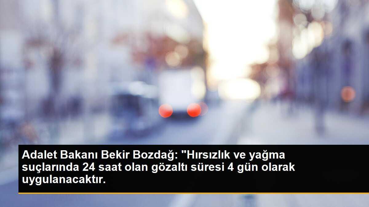 Adalet Bakanı Bekir Bozdağ: "Hırsızlık ve yağma suçlarında 24 saat olan gözaltı süresi 4 gün olarak uygulanacaktır.