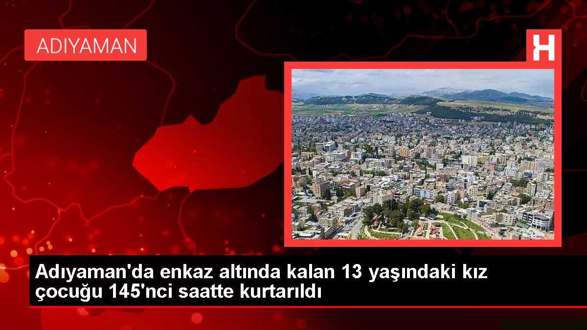 Adıyaman'da enkaz altında kalan 13 yaşındaki kız çocuğu 145'nci saatte kurtarıldı