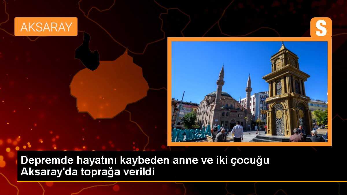 Depremde hayatını kaybeden anne ve iki çocuğu Aksaray\'da toprağa verildi