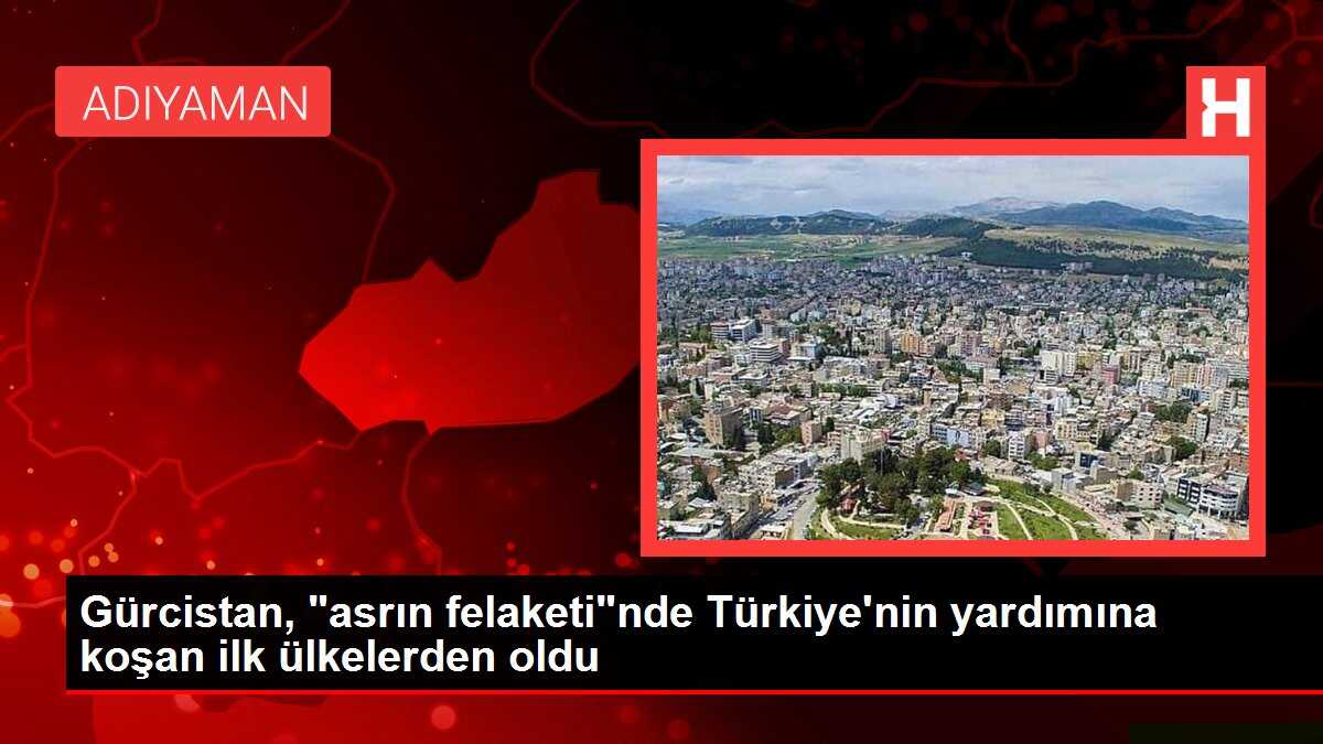 Gürcistan, 'asrın felaketi'nde Türkiye'nin yardımına koşan ilk ülkelerden oldu