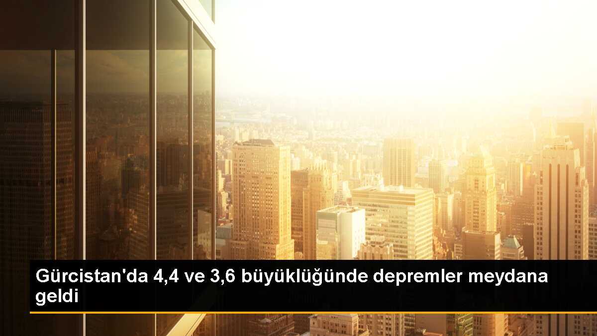 Gürcistan\'da 4,4 ve 3,6 büyüklüğünde depremler meydana geldi