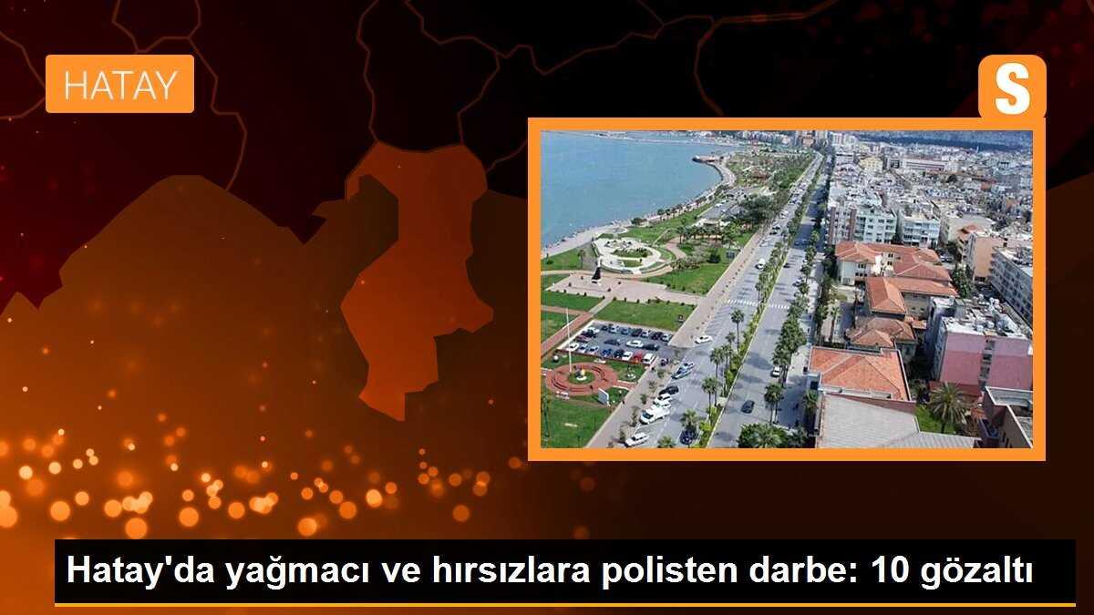 Hatay\'da yağmacı ve hırsızlara polisten darbe: 10 gözaltı