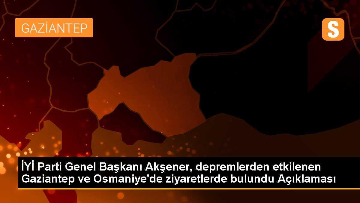 İYİ Parti Genel Başkanı Akşener, depremlerden etkilenen Gaziantep ve Osmaniye\'de ziyaretlerde bulundu Açıklaması