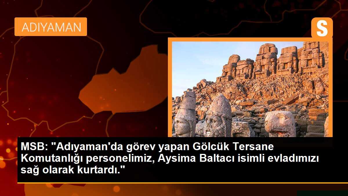 MSB: "Adıyaman\'da görev yapan Gölcük Tersane Komutanlığı personelimiz, Aysima Baltacı isimli evladımızı sağ olarak kurtardı."