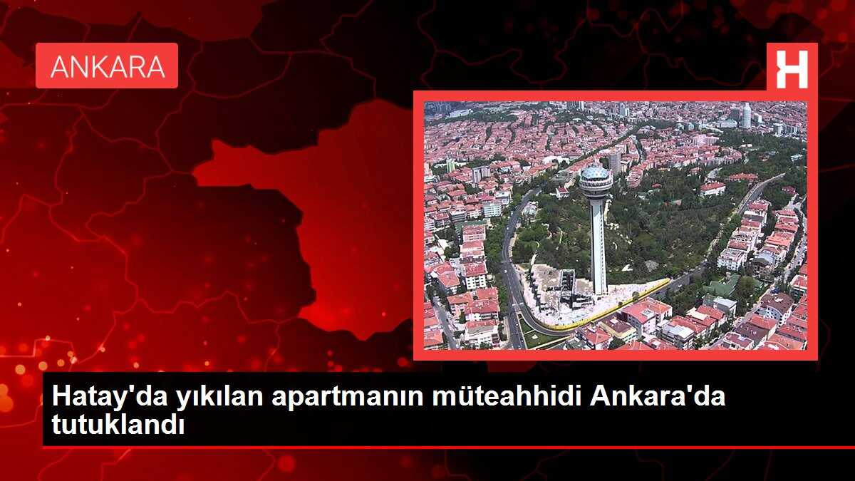 Hatay'da yıkılan apartmanın müteahhidi Ankara'da tutuklandı