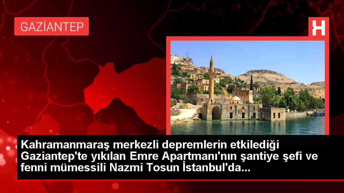 Kahramanmaraş merkezli depremde Gaziantep'in Şehitkamil ilçesinde yıkılan Emre Apartmanı'nın şantiye şefi ve fenni mümessili Nazmi Tosun'un...