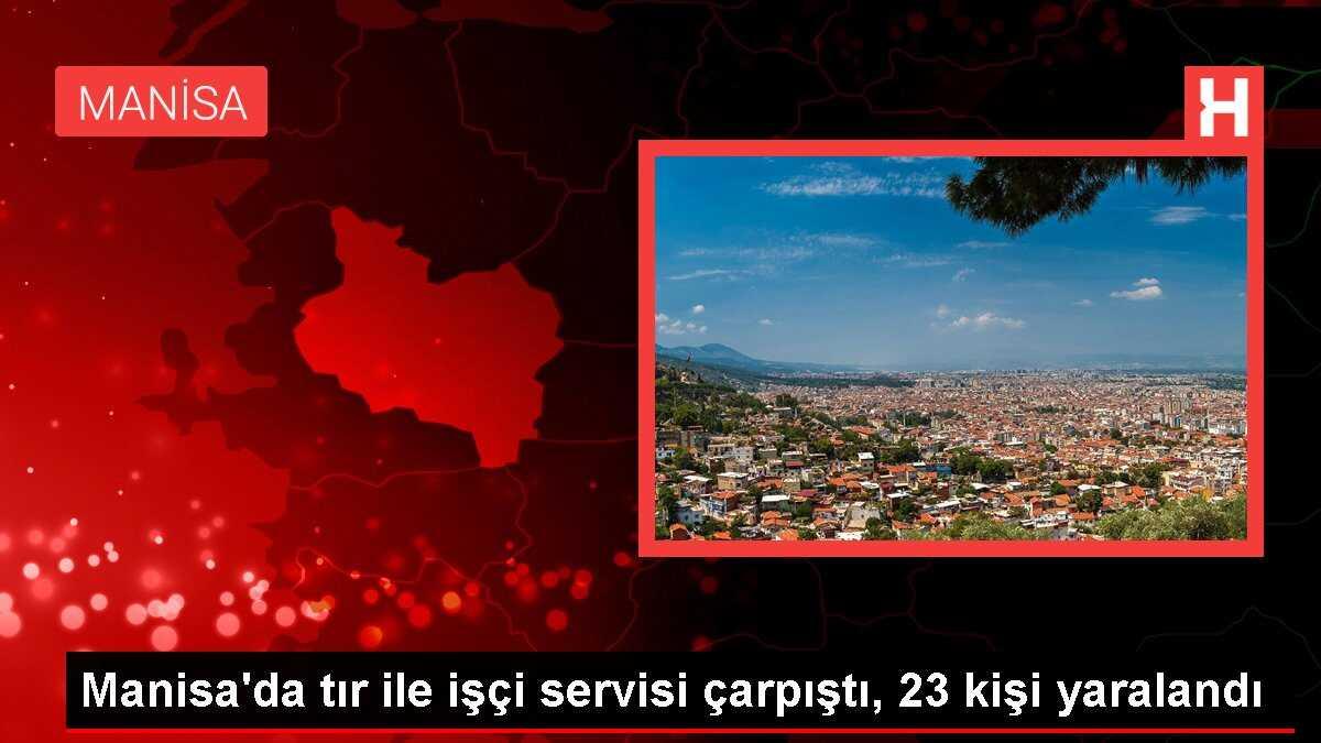 Manisa'da tır ile işçi servisi çarpıştı, 23 kişi yaralandı