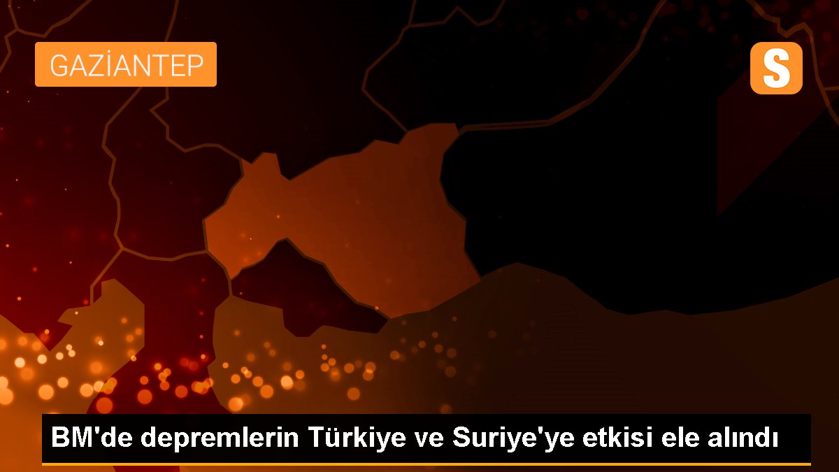 BM\'de depremlerin Türkiye ve Suriye\'ye etkisi ele alındı