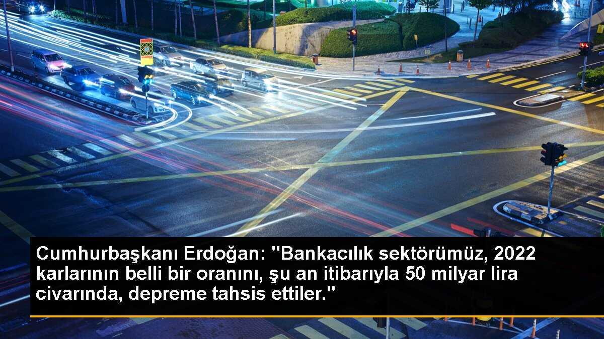 Cumhurbaşkanı Erdoğan: "Bankacılık sektörümüz, 2022 karlarının belli bir oranını, şu an itibarıyla 50 milyar lira civarında, depreme tahsis ettiler."