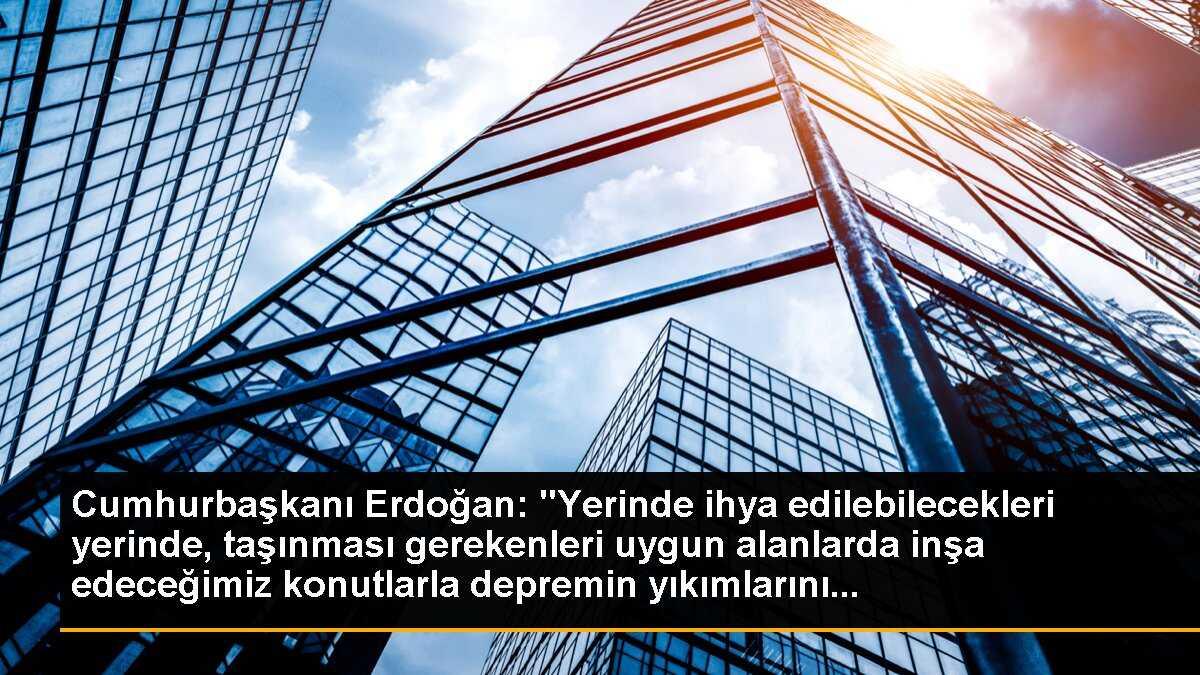 Cumhurbaşkanı Erdoğan: "Yerinde ihya edilebilecekleri yerinde, taşınması gerekenleri uygun alanlarda inşa edeceğimiz konutlarla depremin yıkımlarını...