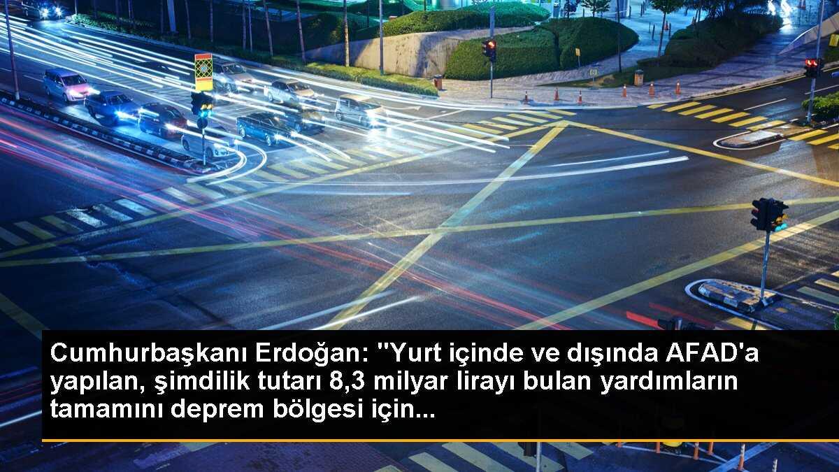 Cumhurbaşkanı Erdoğan: "Yurt içinde ve dışında AFAD\'a yapılan, şimdilik tutarı 8,3 milyar lirayı bulan yardımların tamamını deprem bölgesi için...