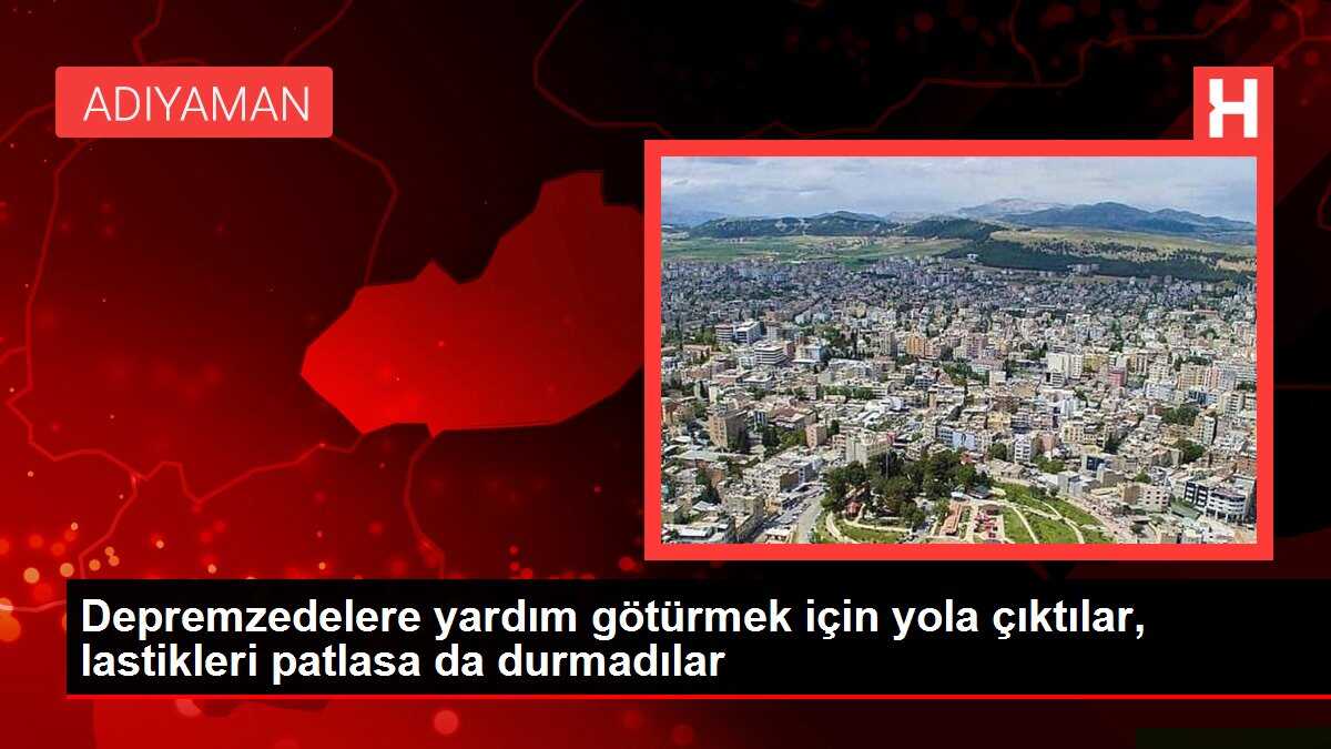 Depremzedelere yardım götürmek için yola çıktılar, lastikleri patlasa da durmadılar