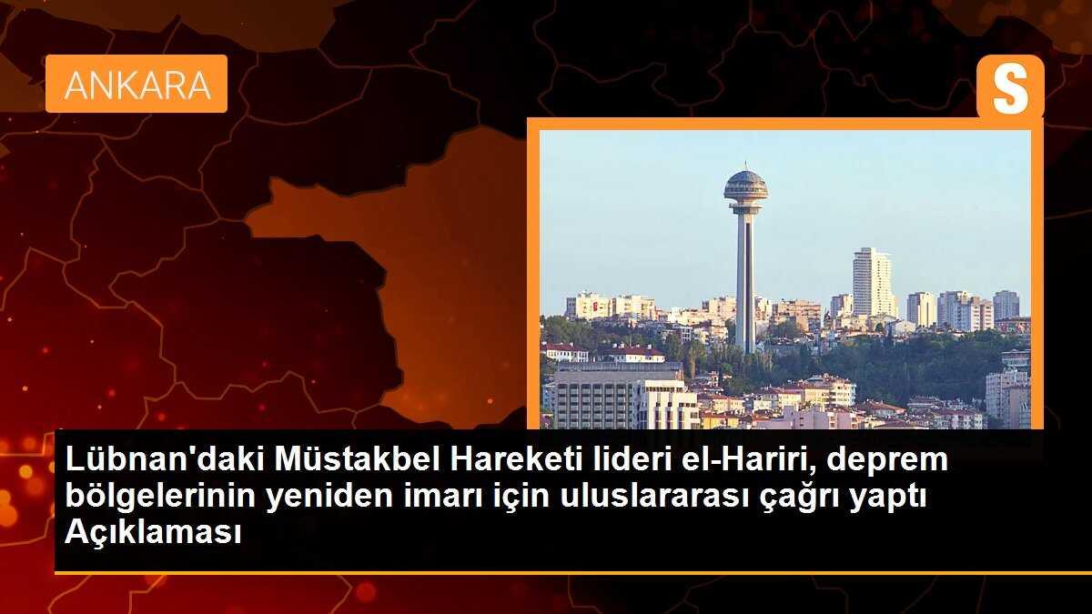 Lübnan\'daki Müstakbel Hareketi lideri el-Hariri, deprem bölgelerinin yeniden imarı için uluslararası çağrı yaptı Açıklaması