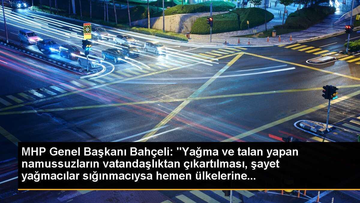 MHP Genel Başkanı Bahçeli: "Yağma ve talan yapan namussuzların vatandaşlıktan çıkartılması, şayet yağmacılar sığınmacıysa hemen ülkelerine...