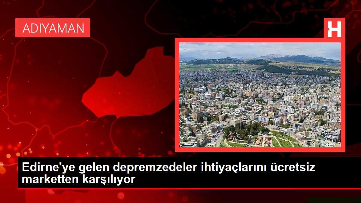 Edirne'ye gelen depremzedeler ihtiyaçlarını ücretsiz marketten karşılıyor