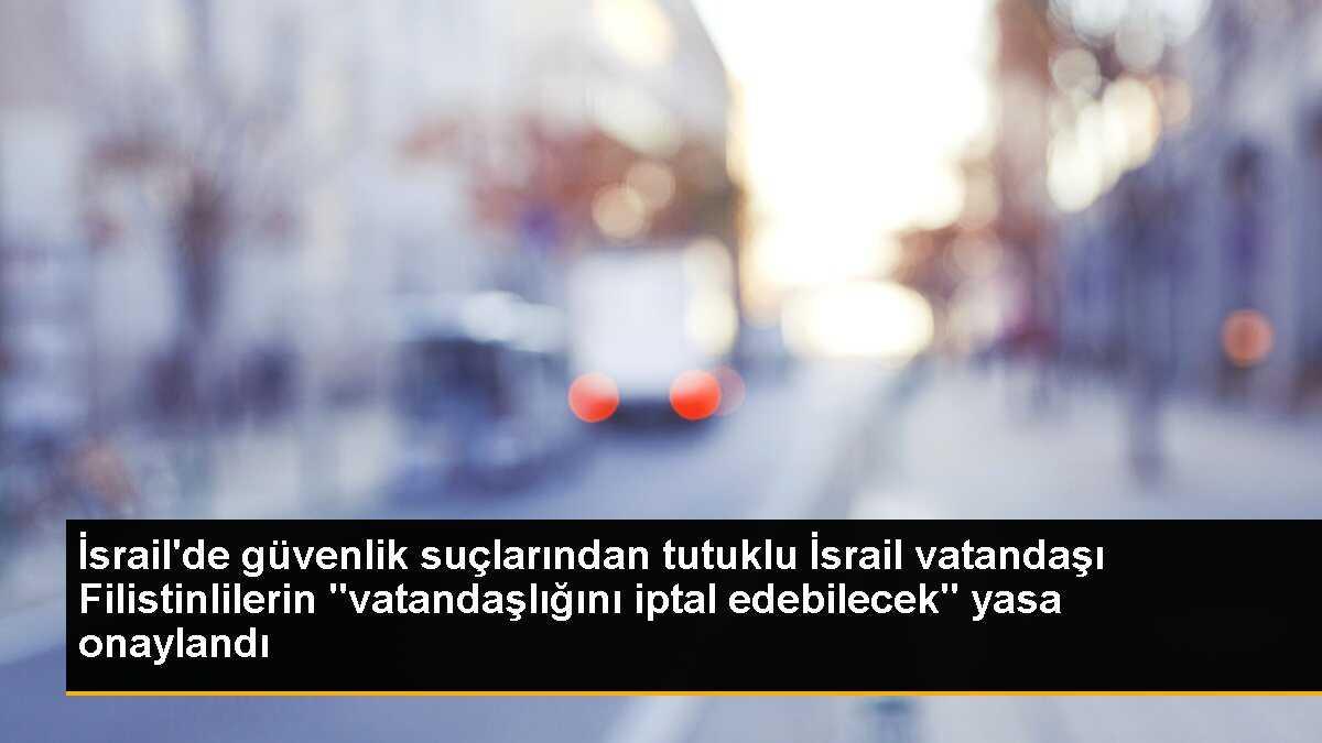 İsrail\'de güvenlik suçlarından tutuklu İsrail vatandaşı Filistinlilerin "vatandaşlığını iptal edebilecek" yasa onaylandı