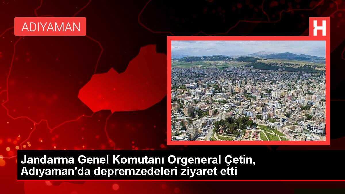 Jandarma Genel Komutanı Orgeneral Çetin, Adıyaman'da depremzedeleri ziyaret etti