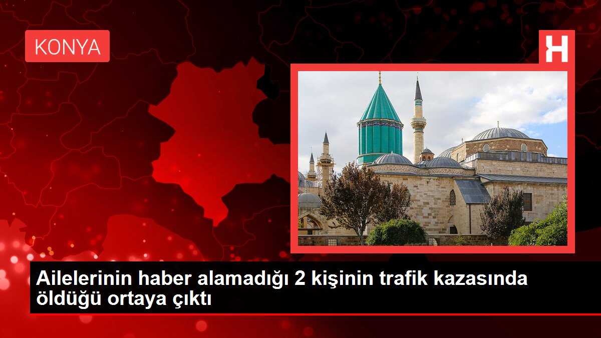 Ailelerinin haber alamadığı 2 kişinin trafik kazasında öldüğü ortaya çıktı