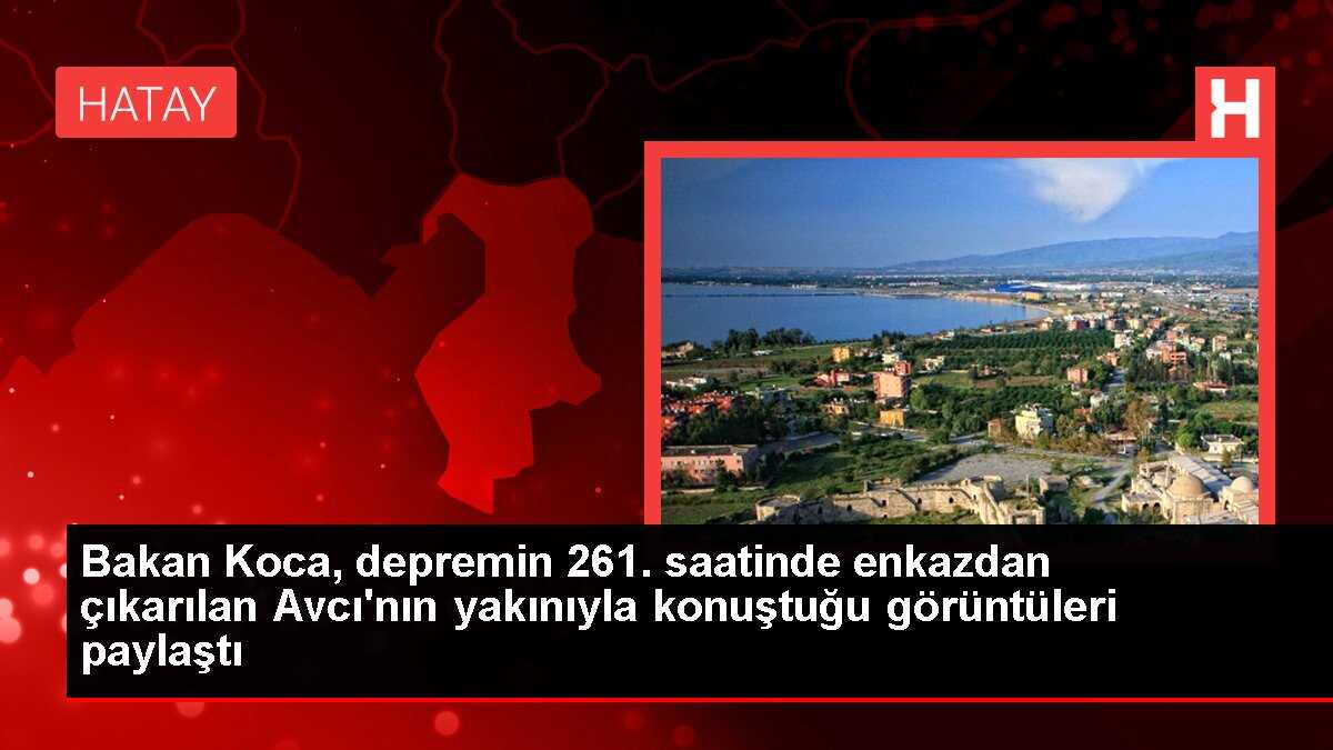 Bakan Koca, depremin 261. saatinde enkazdan çıkarılan Avcı'nın yakınıyla konuştuğu görüntüleri paylaştı