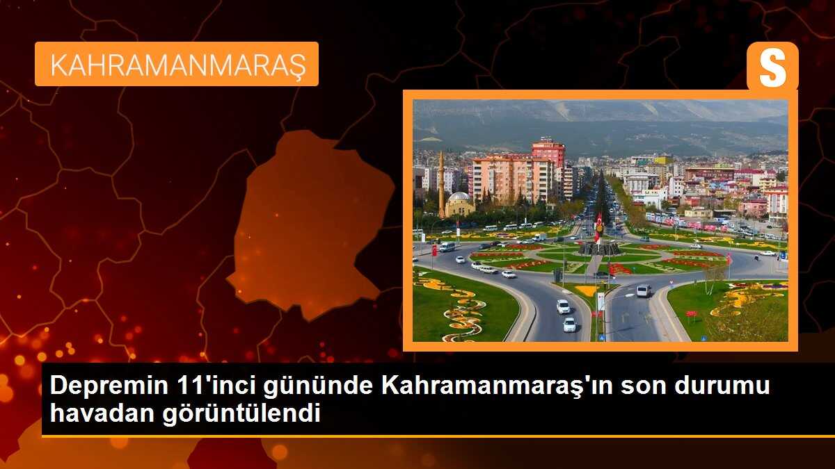 Depremin 11\'inci gününde Kahramanmaraş\'ın son durumu havadan görüntülendi