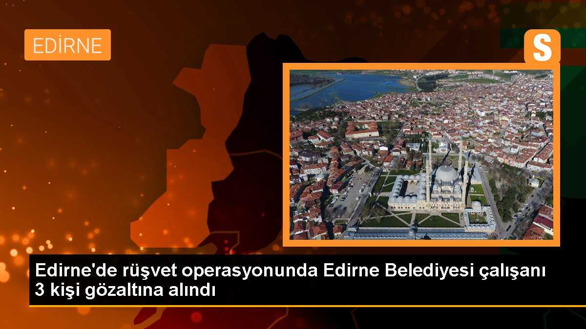 Edirne Belediyesi çalışanı 4 kişi rüşvet operasyonunda gözaltına alındı