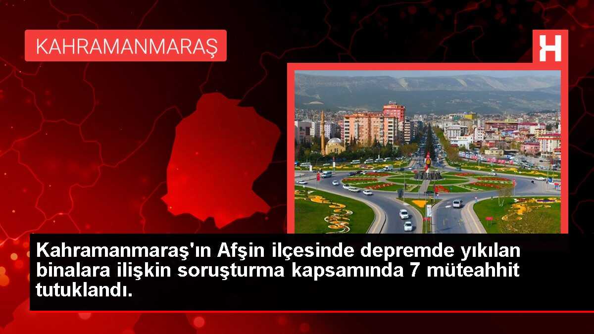 Kahramanmaraş'ın Afşin ilçesinde depremde yıkılan binalara ilişkin soruşturma kapsamında 7 müteahhit tutuklandı.