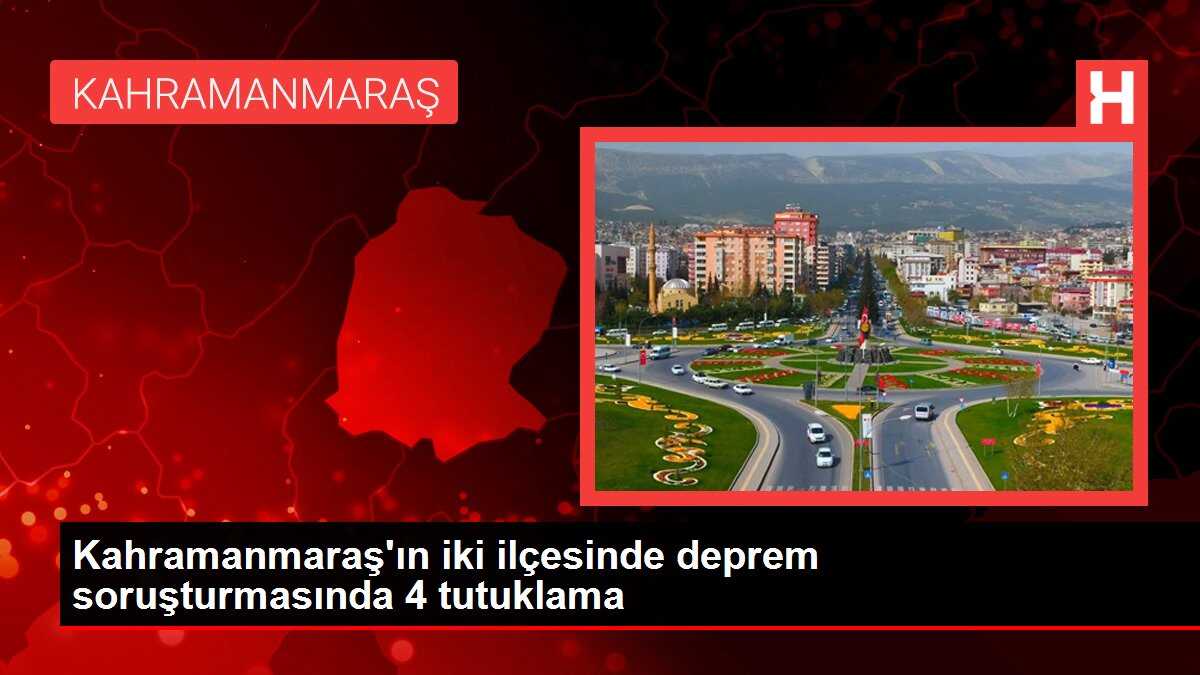 Kahramanmaraş'ın iki ilçesinde deprem soruşturmasında 4 tutuklama