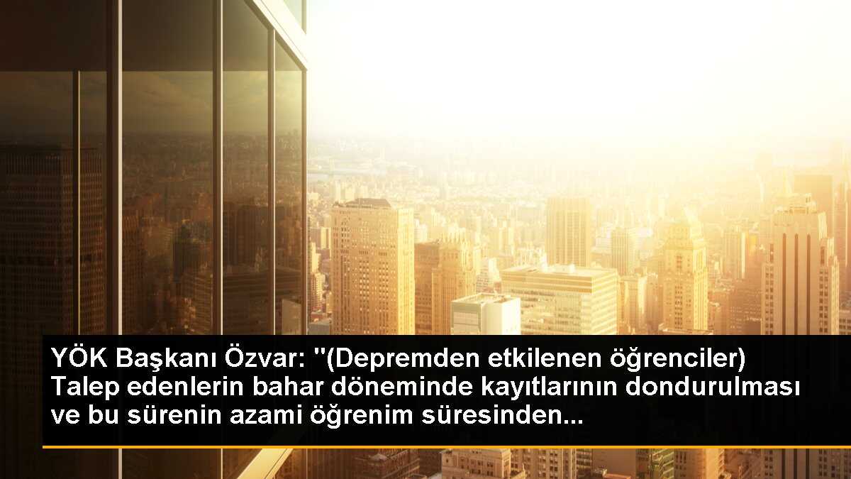 YÖK Başkanı Özvar: "(Depremden etkilenen öğrenciler) Talep edenlerin bahar döneminde kayıtlarının dondurulması ve bu sürenin azami öğrenim süresinden...