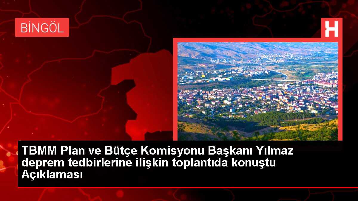TBMM Plan ve Bütçe Komisyonu Başkanı Yılmaz deprem tedbirlerine ilişkin toplantıda konuştu Açıklaması
