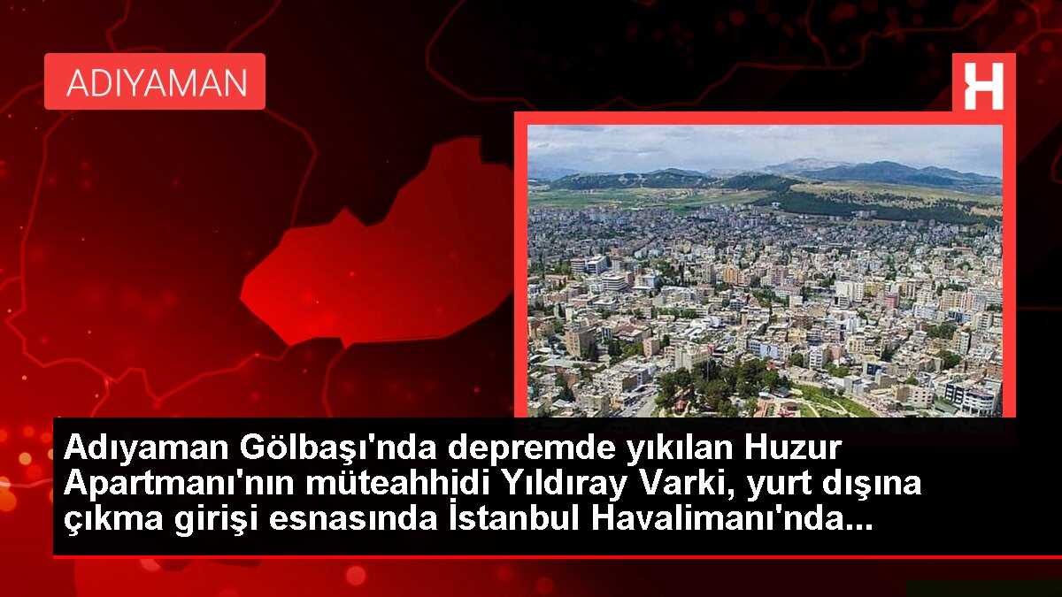 Adıyaman Gölbaşı'nda depremde yıkılan Huzur Apartmanı'nın müteahhidi Yıldıray Varki, yurt dışına çıkma girişi esnasında İstanbul Havalimanı'nda...