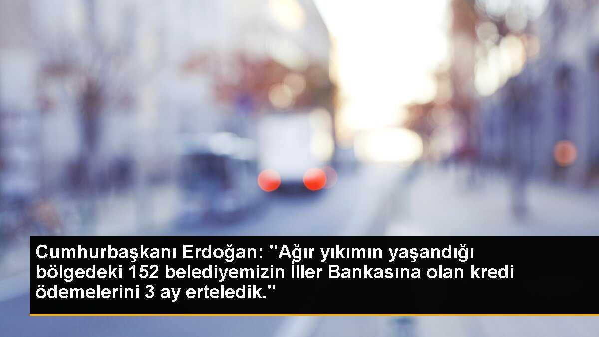 Cumhurbaşkanı Erdoğan: "Ağır yıkımın yaşandığı bölgedeki 152 belediyemizin İller Bankasına olan kredi ödemelerini 3 ay erteledik."